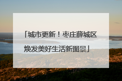 城市更新！枣庄薛城区焕发美好生活新图景